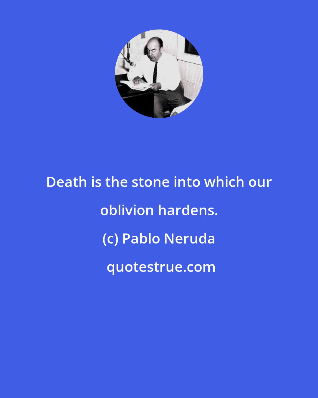 Pablo Neruda: Death is the stone into which our oblivion hardens.