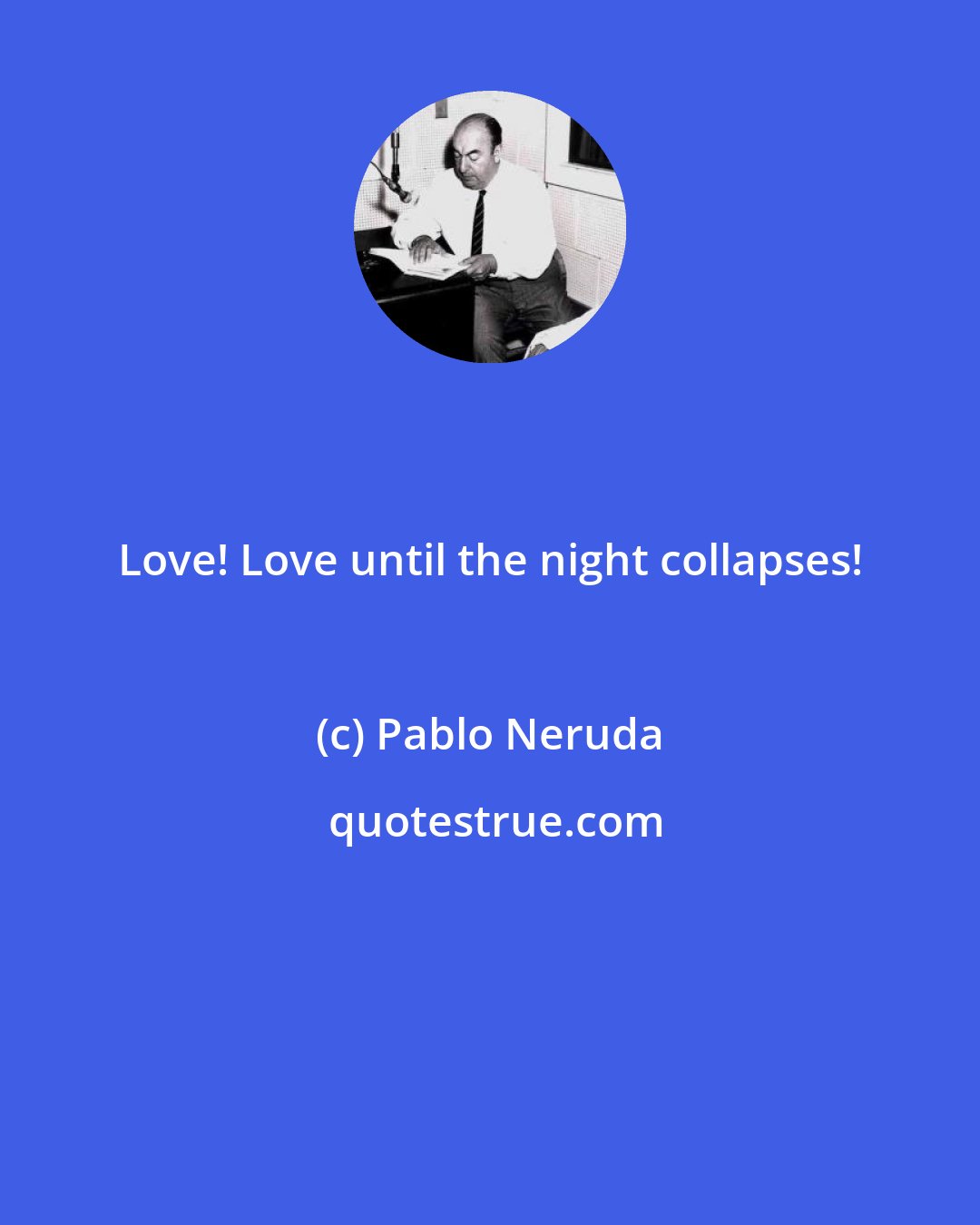 Pablo Neruda: Love! Love until the night collapses!