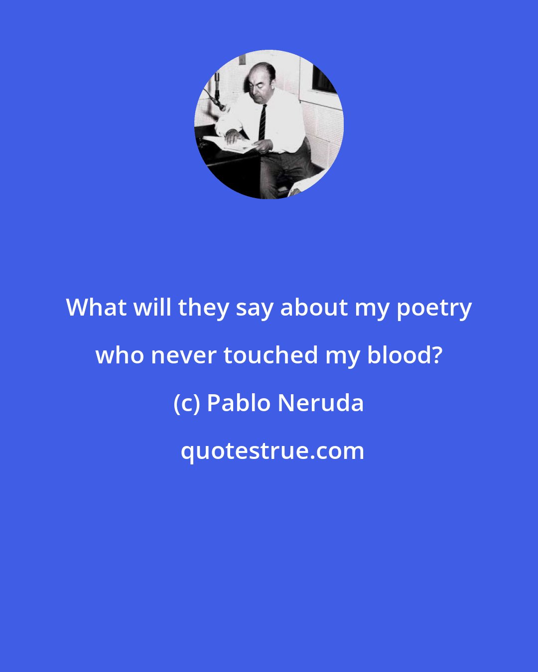 Pablo Neruda: What will they say about my poetry who never touched my blood?