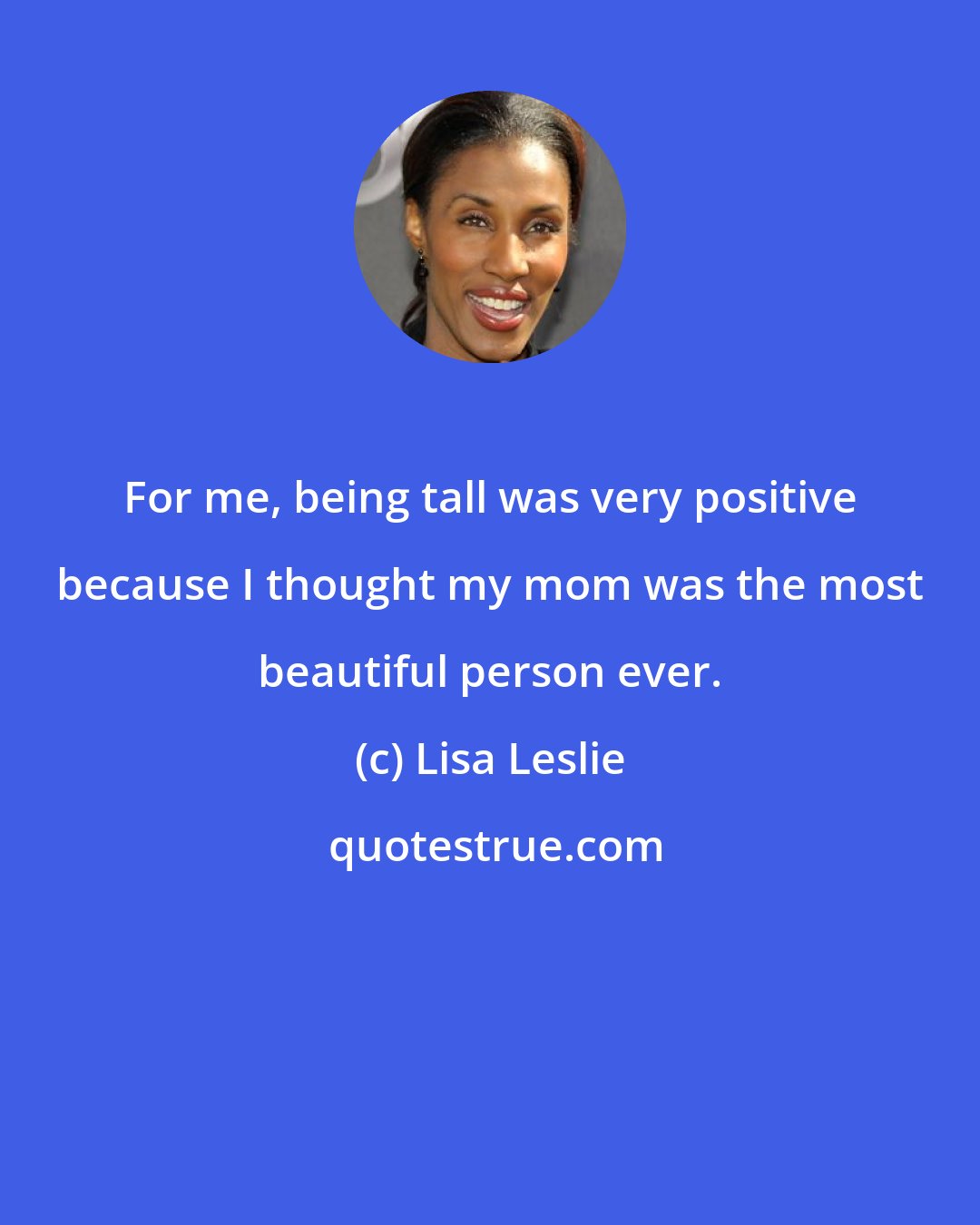 Lisa Leslie: For me, being tall was very positive because I thought my mom was the most beautiful person ever.