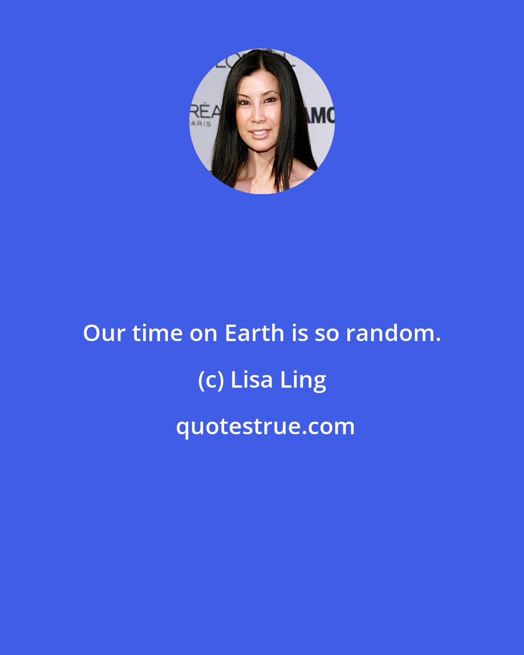 Lisa Ling: Our time on Earth is so random.