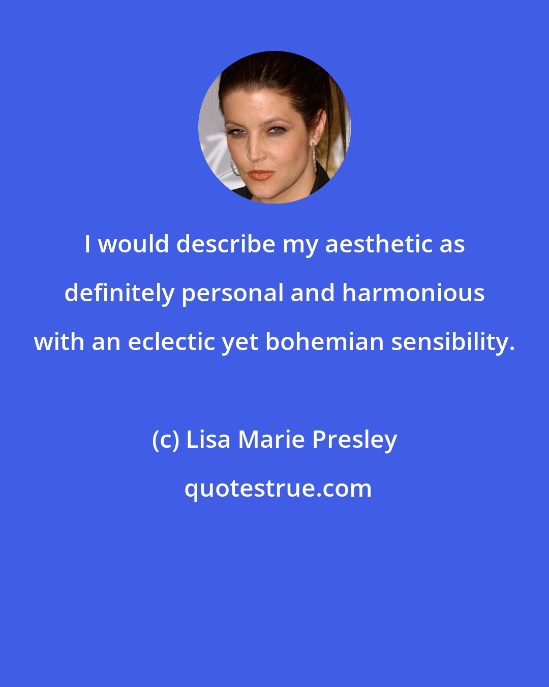 Lisa Marie Presley: I would describe my aesthetic as definitely personal and harmonious with an eclectic yet bohemian sensibility.