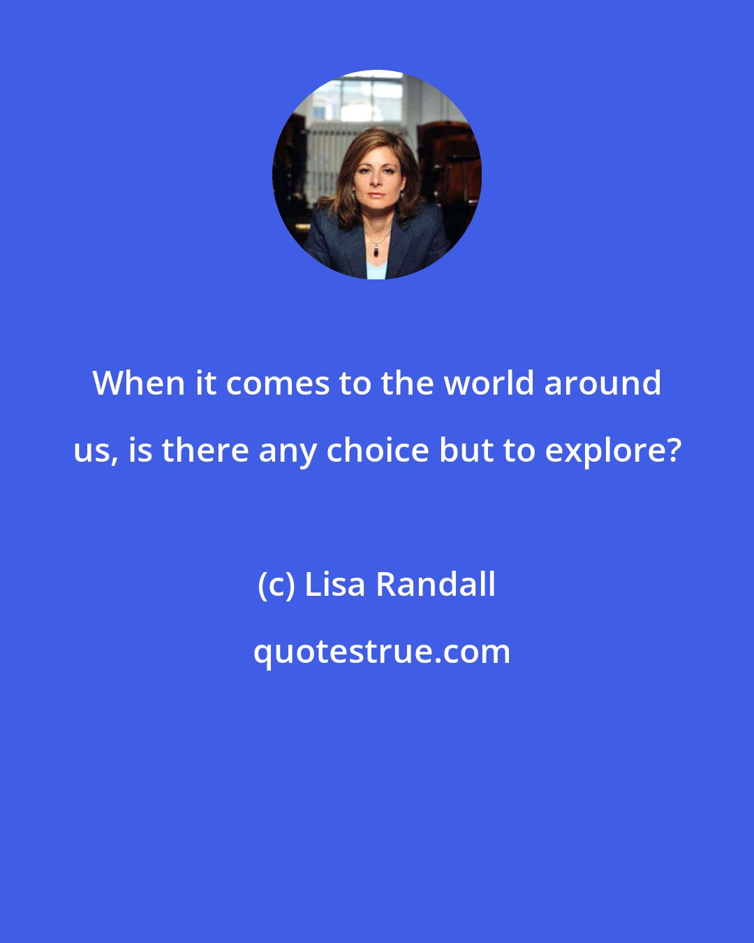 Lisa Randall: When it comes to the world around us, is there any choice but to explore?