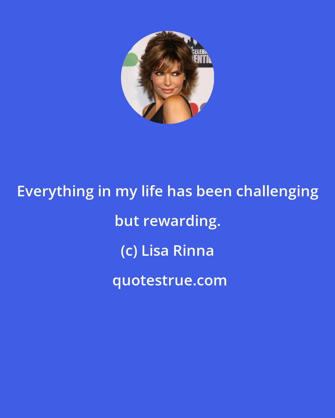 Lisa Rinna: Everything in my life has been challenging but rewarding.