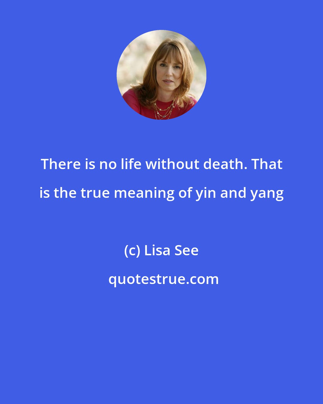 Lisa See: There is no life without death. That is the true meaning of yin and yang