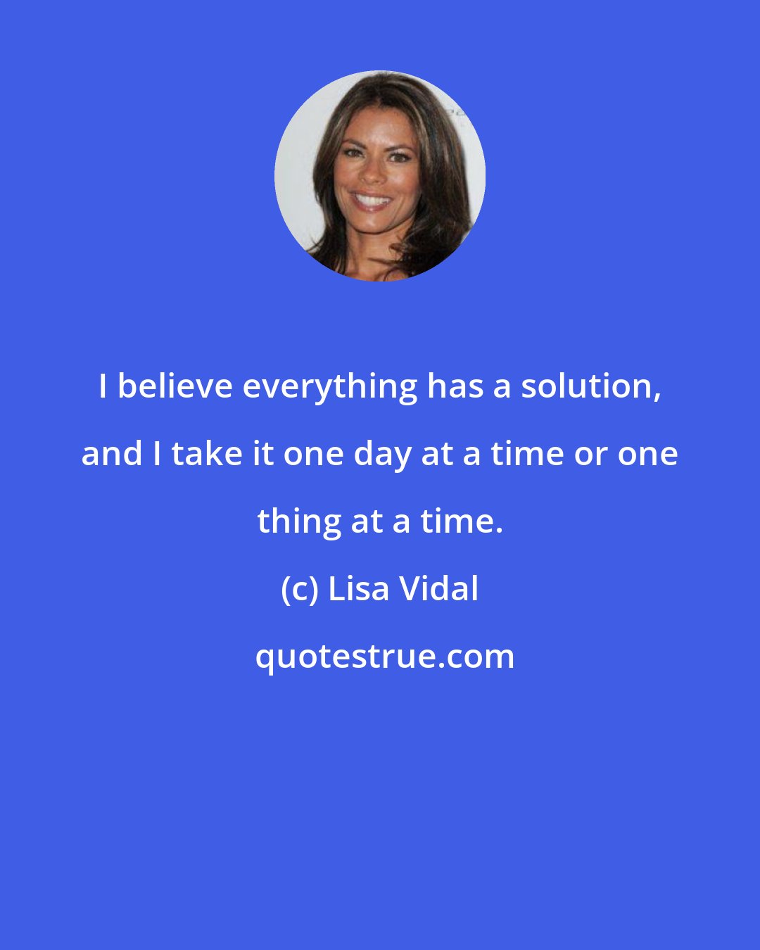Lisa Vidal: I believe everything has a solution, and I take it one day at a time or one thing at a time.