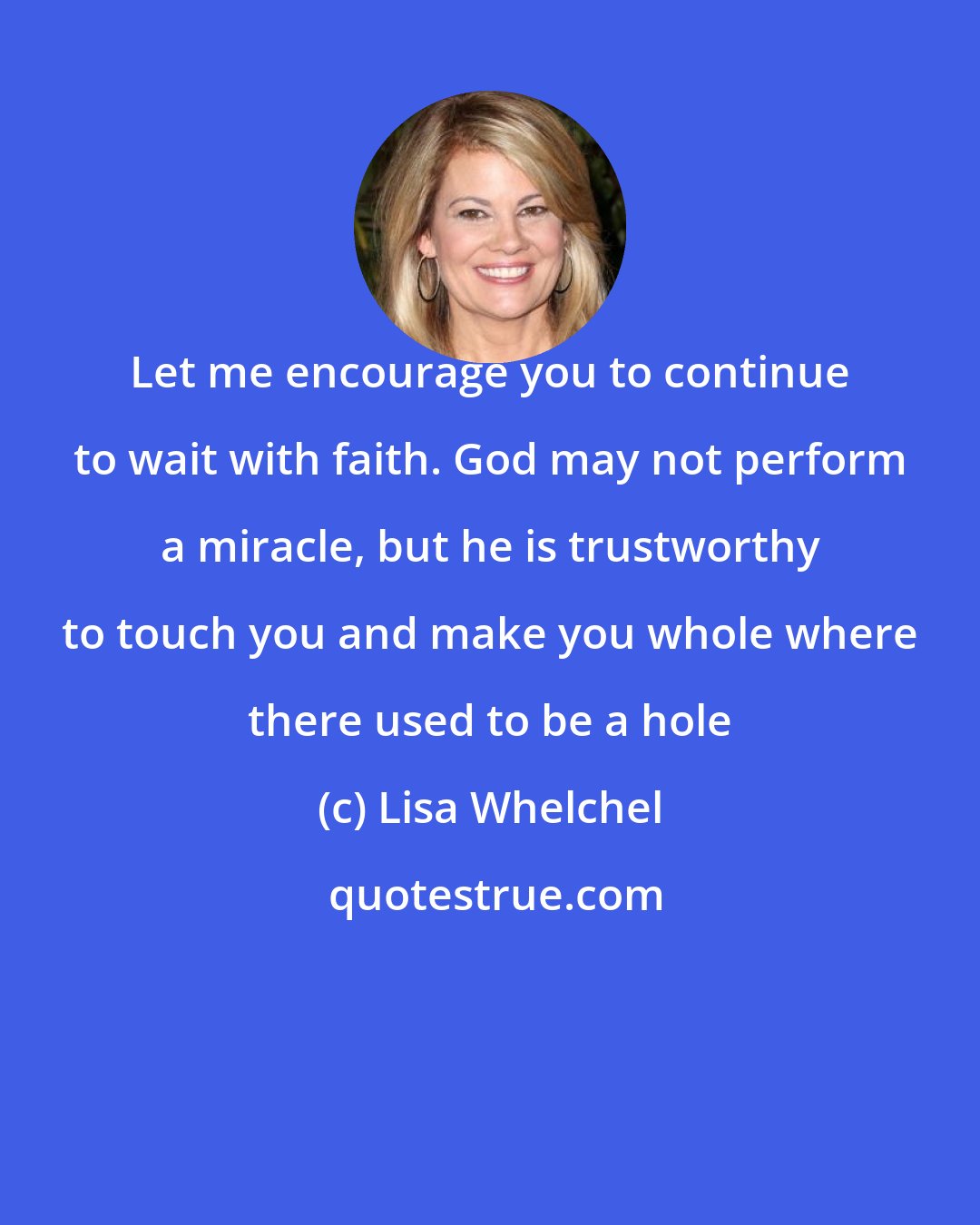 Lisa Whelchel: Let me encourage you to continue to wait with faith. God may not perform a miracle, but he is trustworthy to touch you and make you whole where there used to be a hole