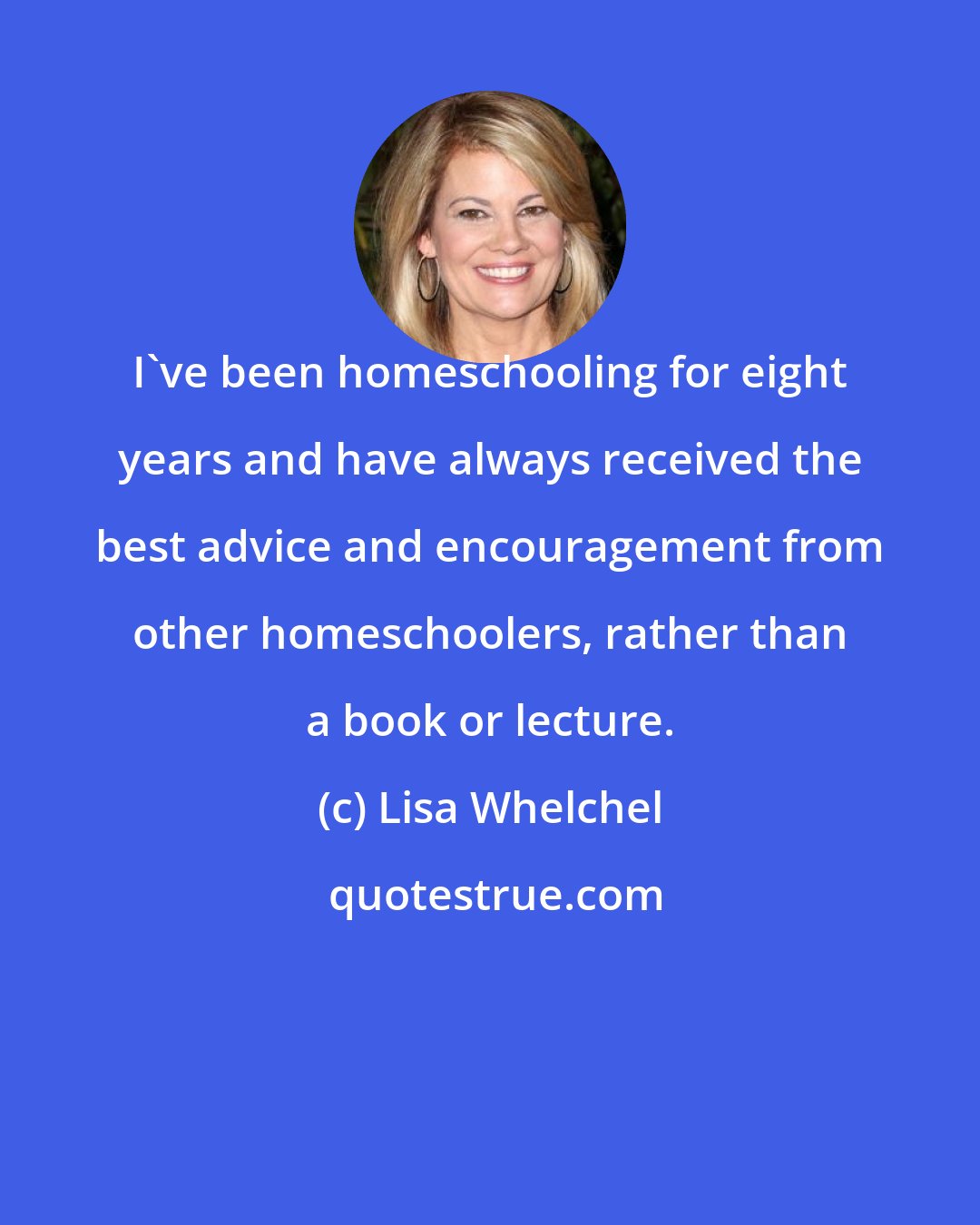 Lisa Whelchel: I've been homeschooling for eight years and have always received the best advice and encouragement from other homeschoolers, rather than a book or lecture.