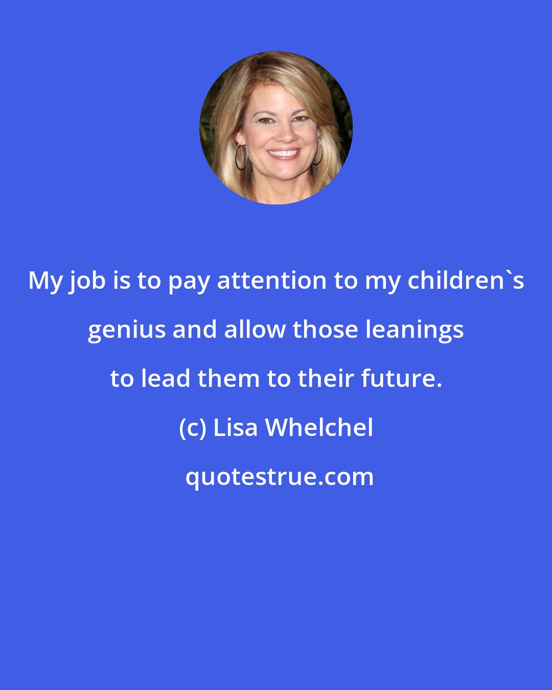 Lisa Whelchel: My job is to pay attention to my children's genius and allow those leanings to lead them to their future.