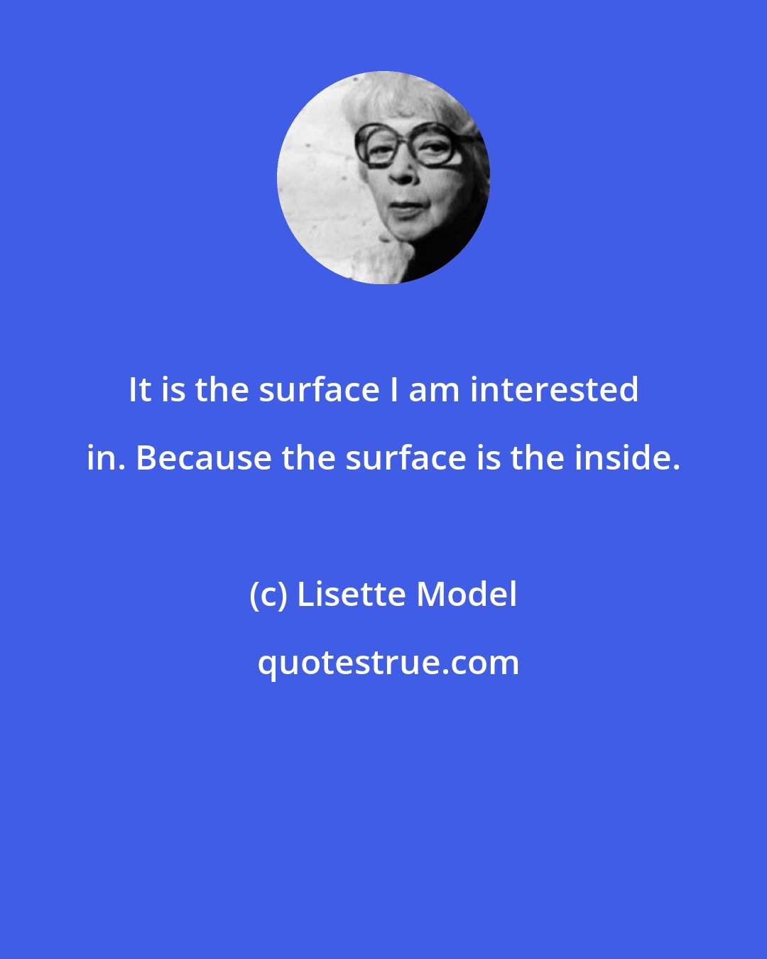 Lisette Model: It is the surface I am interested in. Because the surface is the inside.