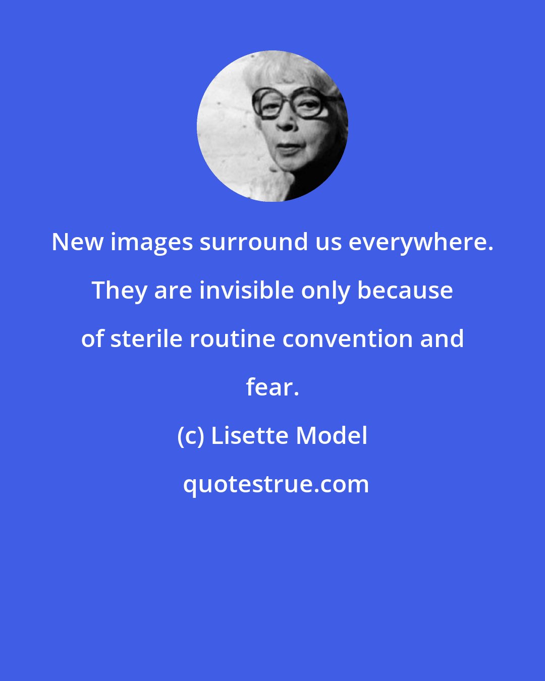 Lisette Model: New images surround us everywhere. They are invisible only because of sterile routine convention and fear.