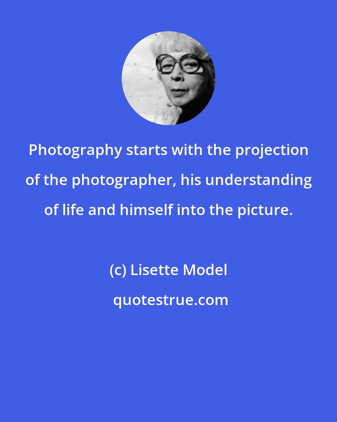 Lisette Model: Photography starts with the projection of the photographer, his understanding of life and himself into the picture.