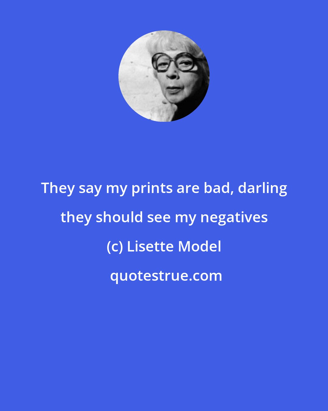 Lisette Model: They say my prints are bad, darling they should see my negatives