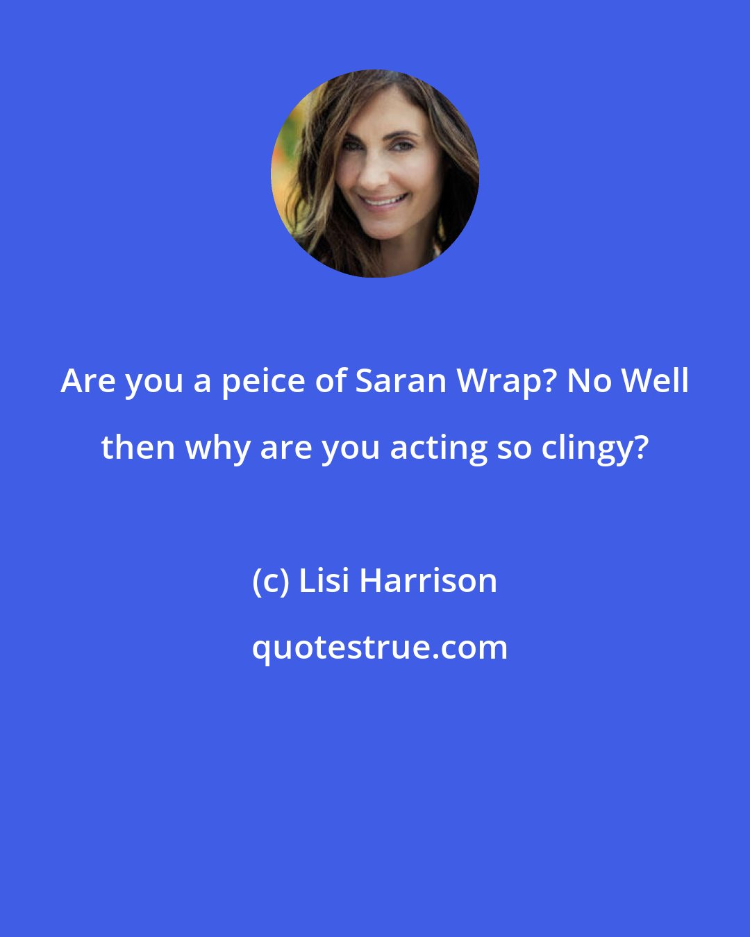Lisi Harrison: Are you a peice of Saran Wrap? No Well then why are you acting so clingy?