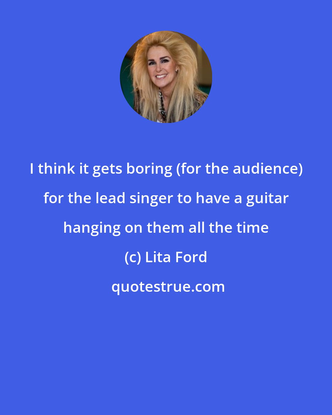 Lita Ford: I think it gets boring (for the audience) for the lead singer to have a guitar hanging on them all the time