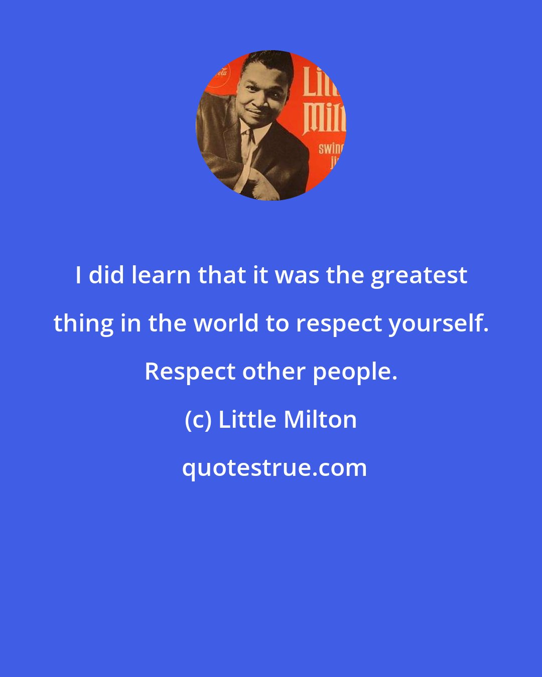 Little Milton: I did learn that it was the greatest thing in the world to respect yourself. Respect other people.