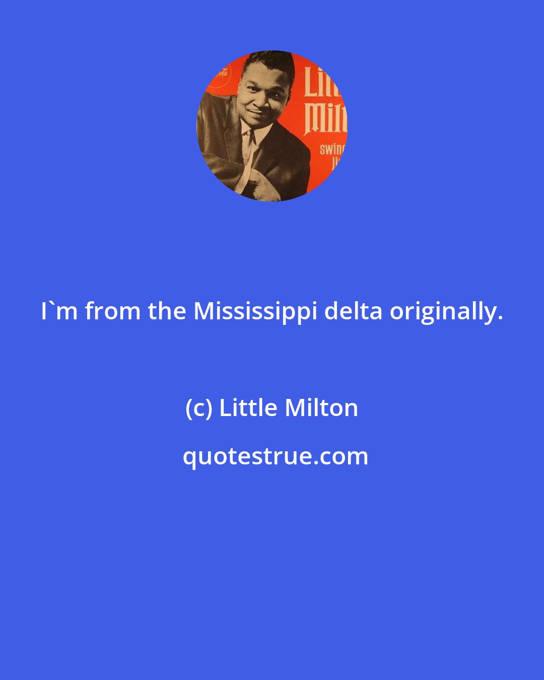 Little Milton: I'm from the Mississippi delta originally.