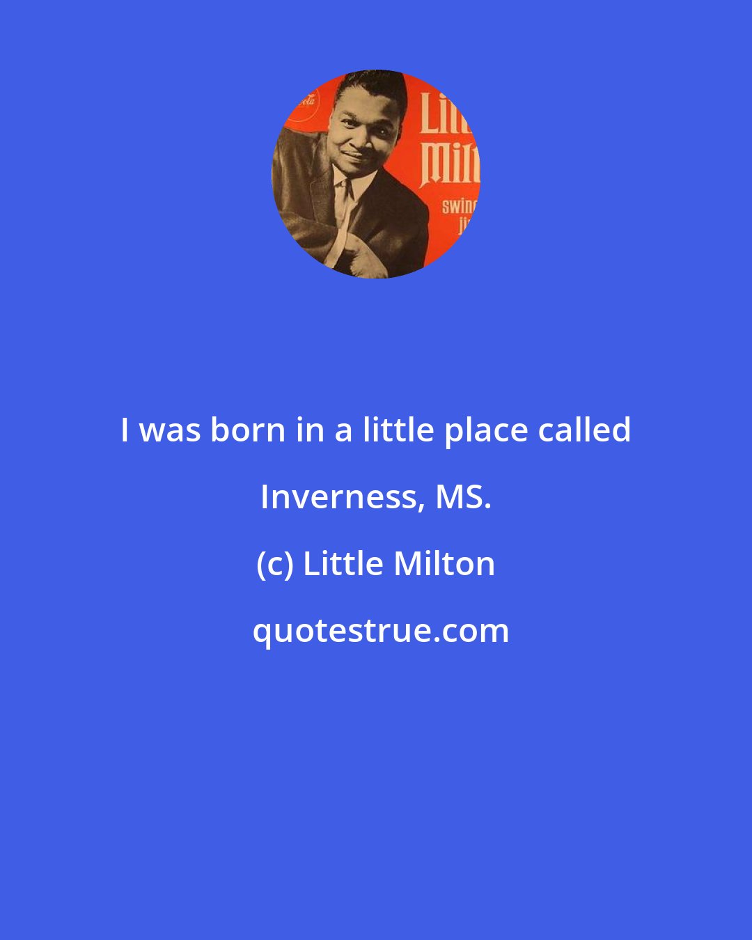 Little Milton: I was born in a little place called Inverness, MS.