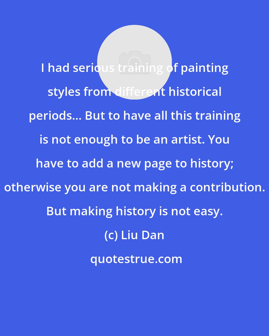 Liu Dan: I had serious training of painting styles from different historical periods... But to have all this training is not enough to be an artist. You have to add a new page to history; otherwise you are not making a contribution. But making history is not easy.