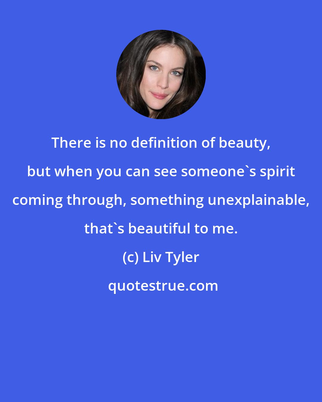 Liv Tyler: There is no definition of beauty, but when you can see someone's spirit coming through, something unexplainable, that's beautiful to me.