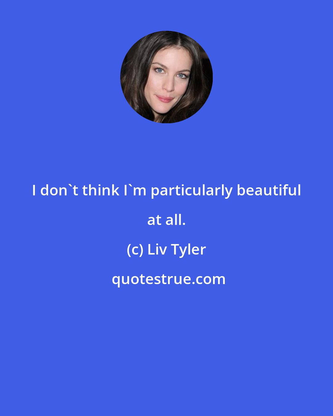 Liv Tyler: I don't think I'm particularly beautiful at all.