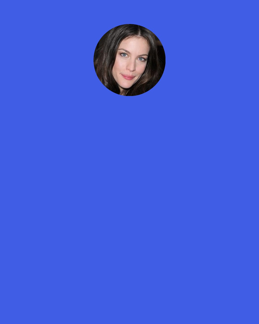 Liv Tyler: My mom has a diary entry or something where I wrote, "I think Steven Tyler is my father." I had the same feelings for Todd Rundgren, who raised me as his daughter. I would go to sleep at night and wake up at like 6 in the morning and creep up the little steps to the tower where he would be on his computer. I would just sit there.
