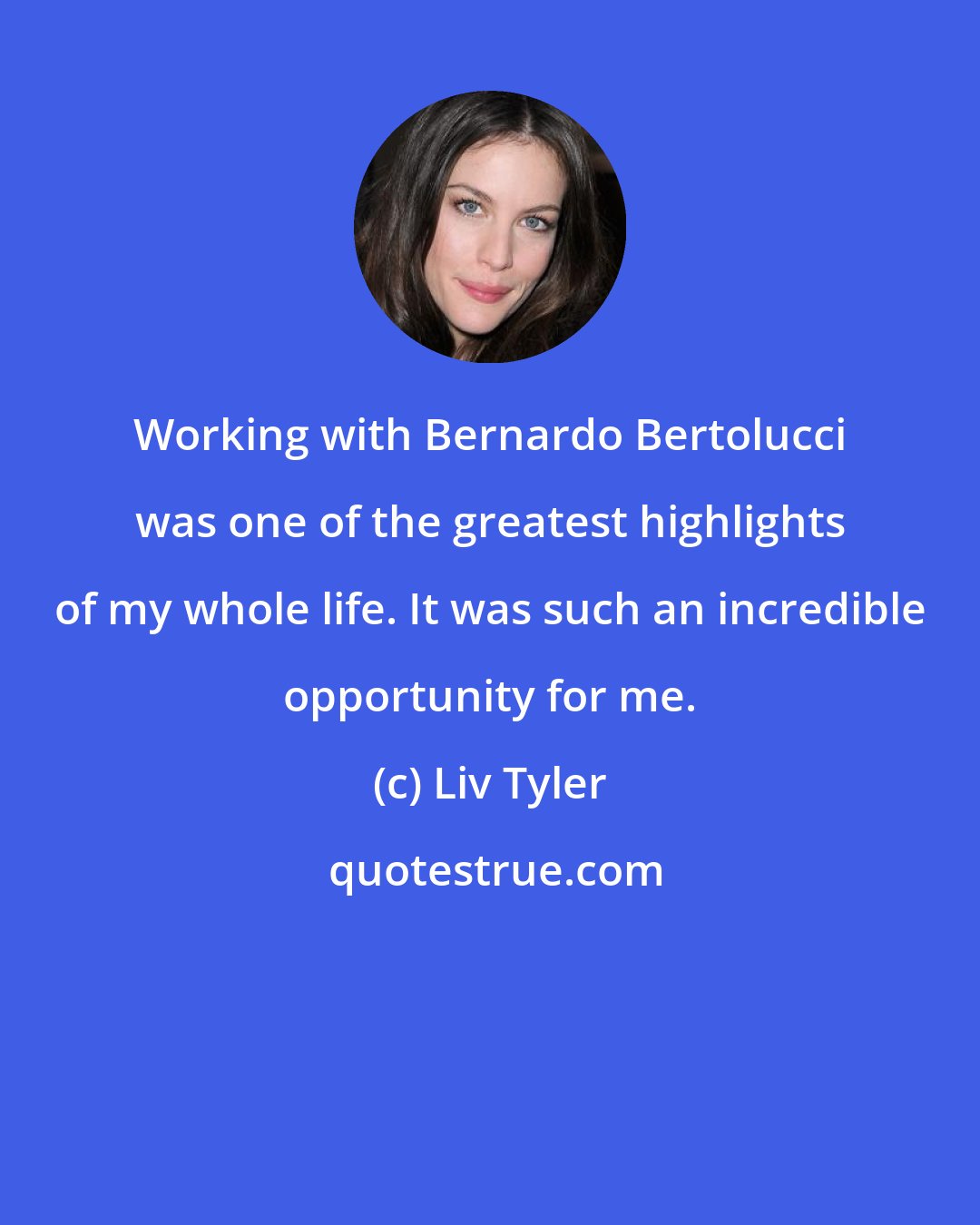 Liv Tyler: Working with Bernardo Bertolucci was one of the greatest highlights of my whole life. It was such an incredible opportunity for me.