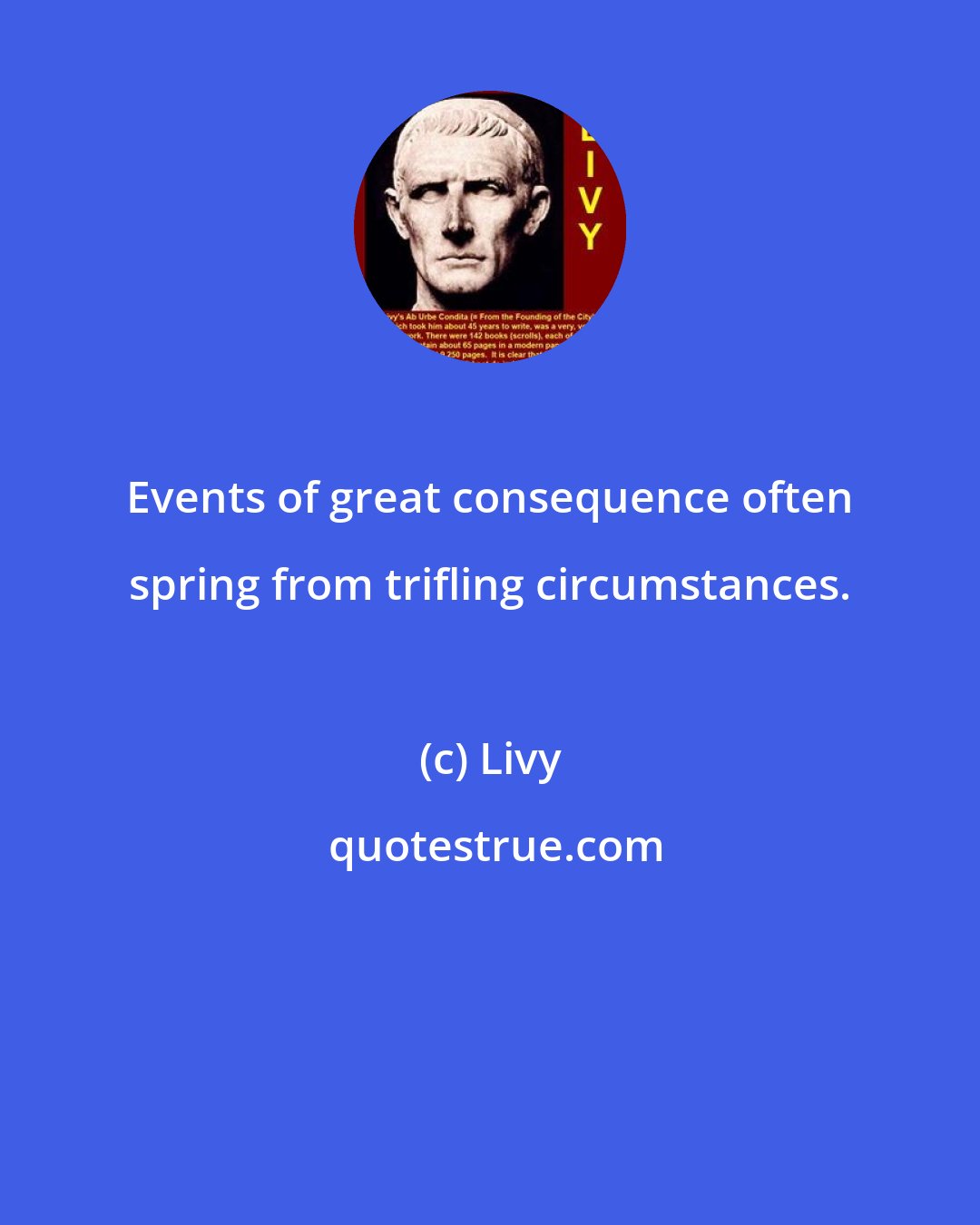 Livy: Events of great consequence often spring from trifling circumstances.