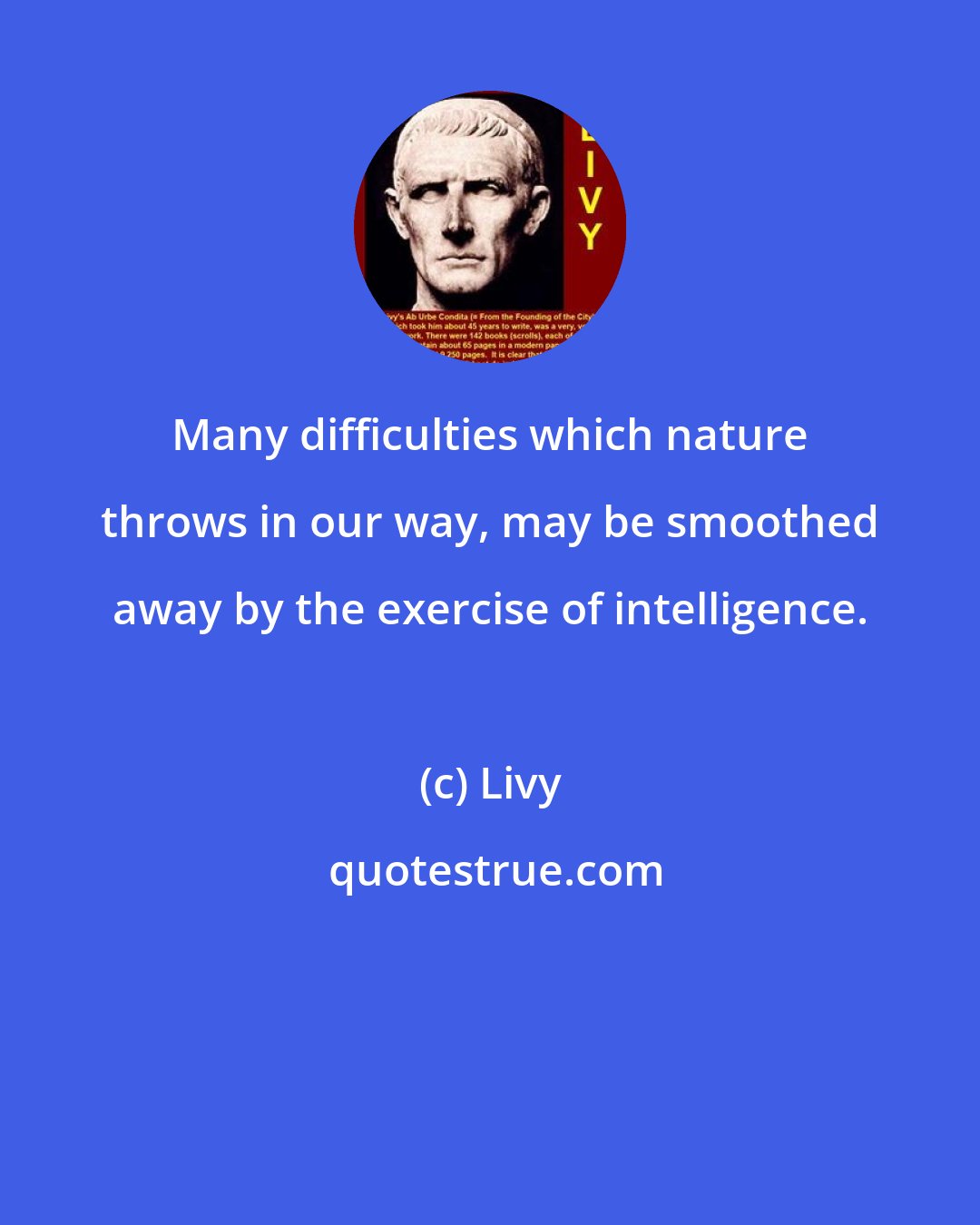 Livy: Many difficulties which nature throws in our way, may be smoothed away by the exercise of intelligence.