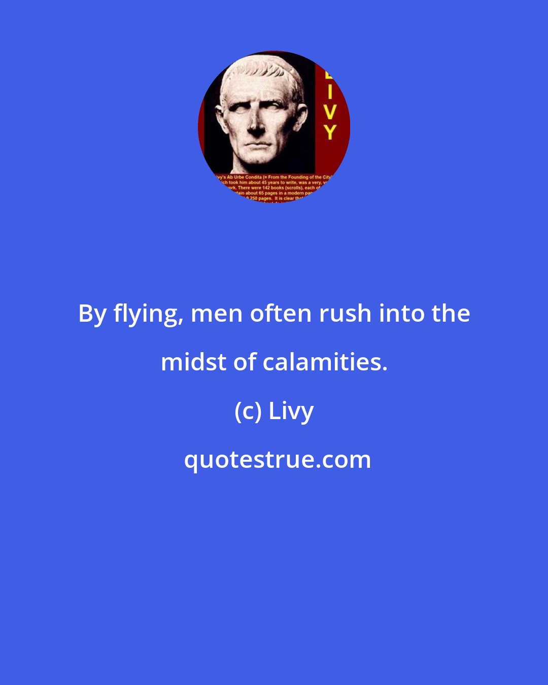 Livy: By flying, men often rush into the midst of calamities.