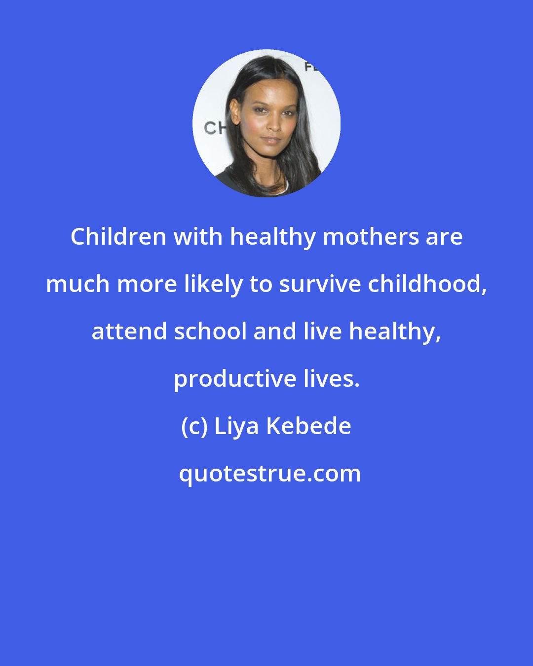 Liya Kebede: Children with healthy mothers are much more likely to survive childhood, attend school and live healthy, productive lives.