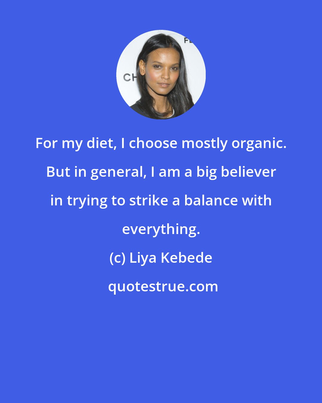 Liya Kebede: For my diet, I choose mostly organic. But in general, I am a big believer in trying to strike a balance with everything.