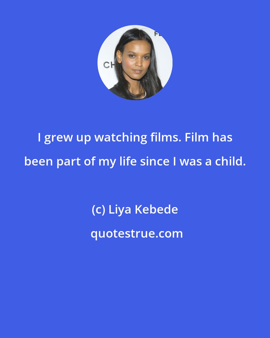 Liya Kebede: I grew up watching films. Film has been part of my life since I was a child.