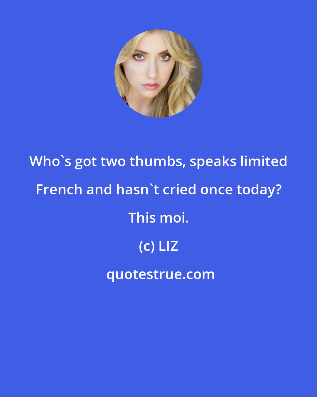 LIZ: Who's got two thumbs, speaks limited French and hasn't cried once today? This moi.
