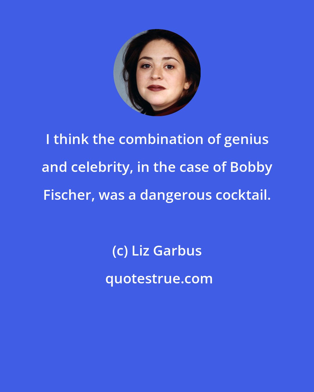 Liz Garbus: I think the combination of genius and celebrity, in the case of Bobby Fischer, was a dangerous cocktail.
