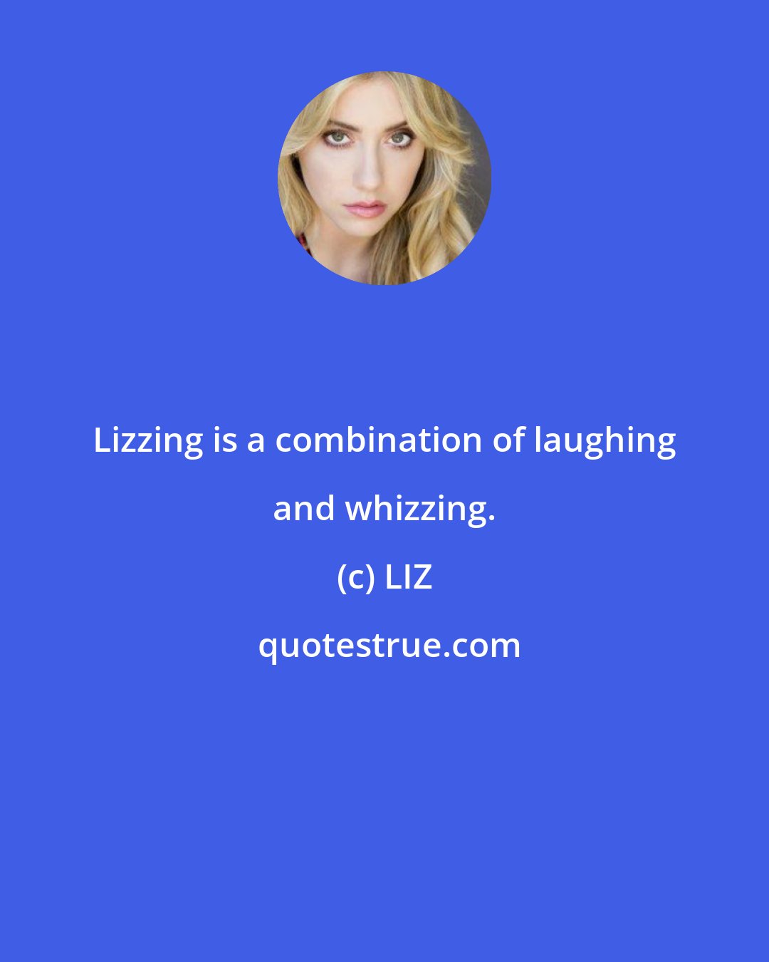 LIZ: Lizzing is a combination of laughing and whizzing.