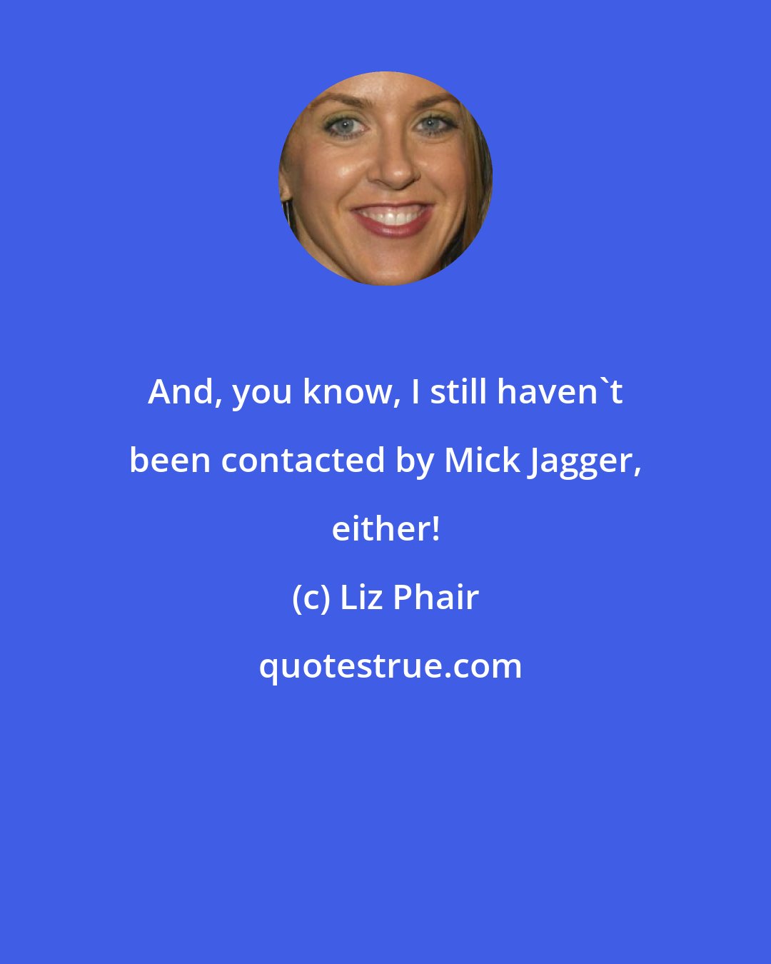 Liz Phair: And, you know, I still haven't been contacted by Mick Jagger, either!