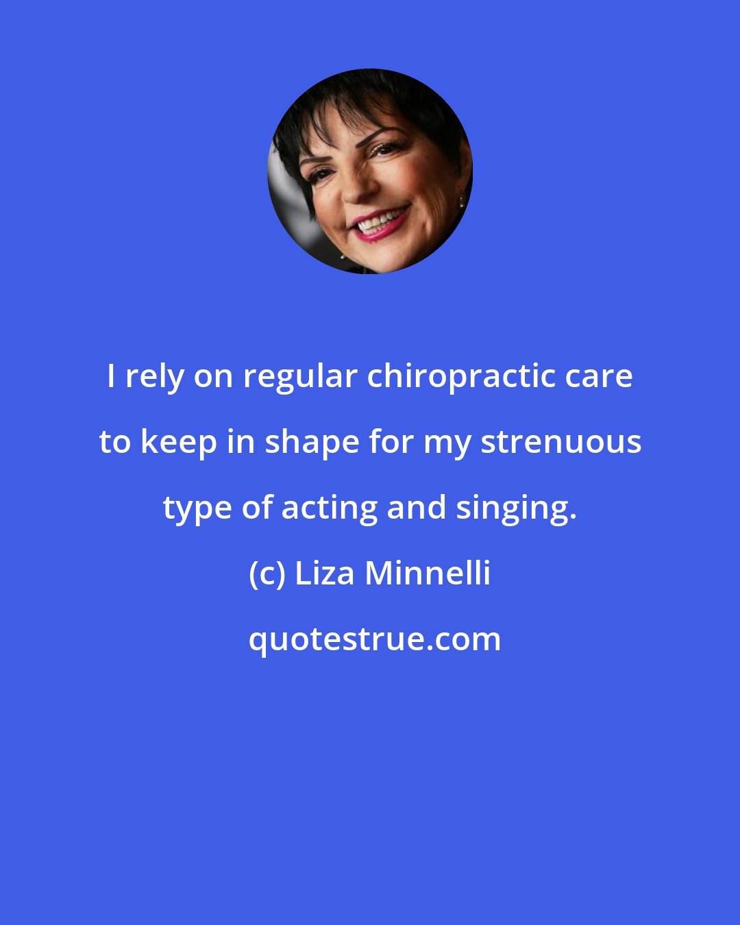 Liza Minnelli: I rely on regular chiropractic care to keep in shape for my strenuous type of acting and singing.