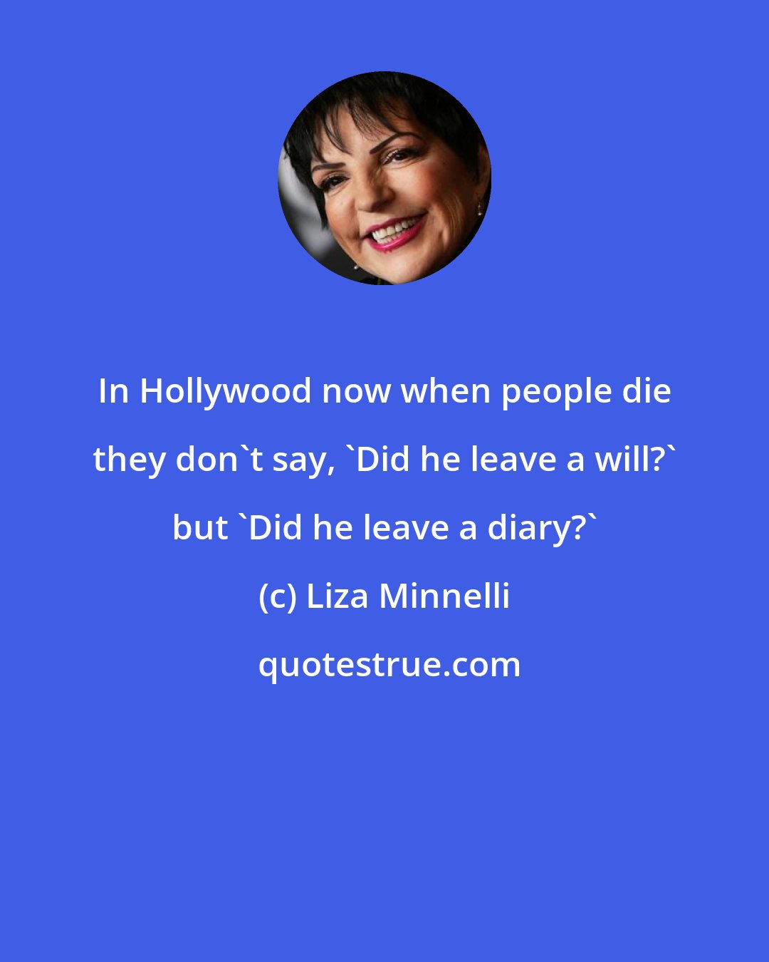 Liza Minnelli: In Hollywood now when people die they don't say, 'Did he leave a will?' but 'Did he leave a diary?'