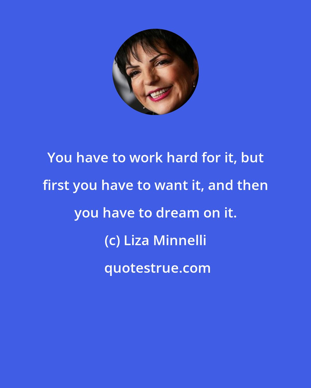 Liza Minnelli: You have to work hard for it, but first you have to want it, and then you have to dream on it.