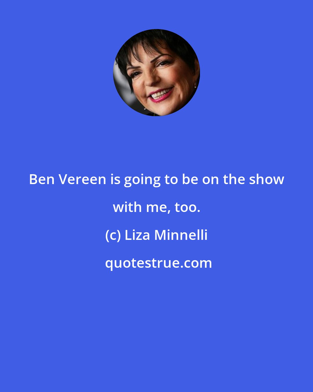 Liza Minnelli: Ben Vereen is going to be on the show with me, too.