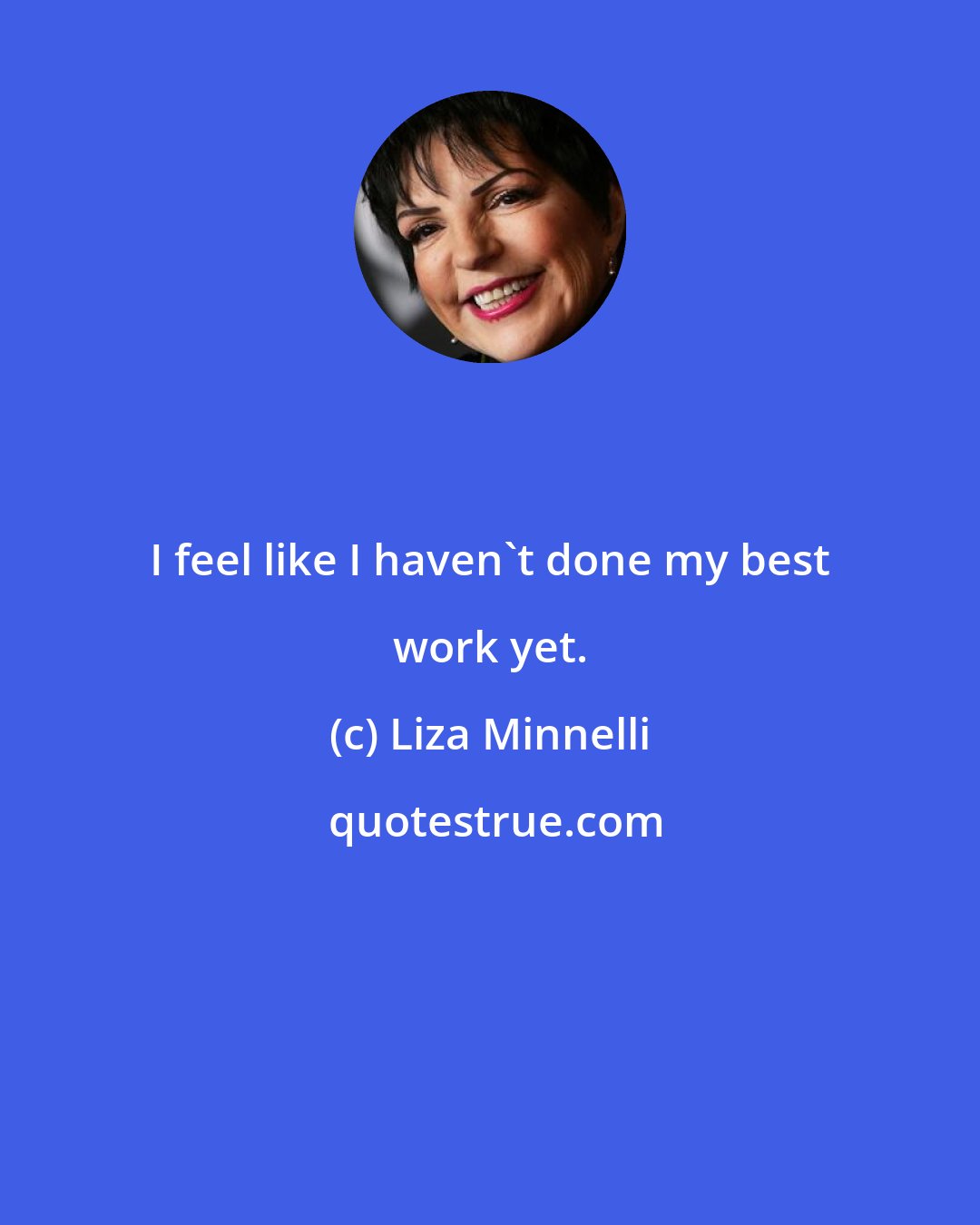 Liza Minnelli: I feel like I haven't done my best work yet.