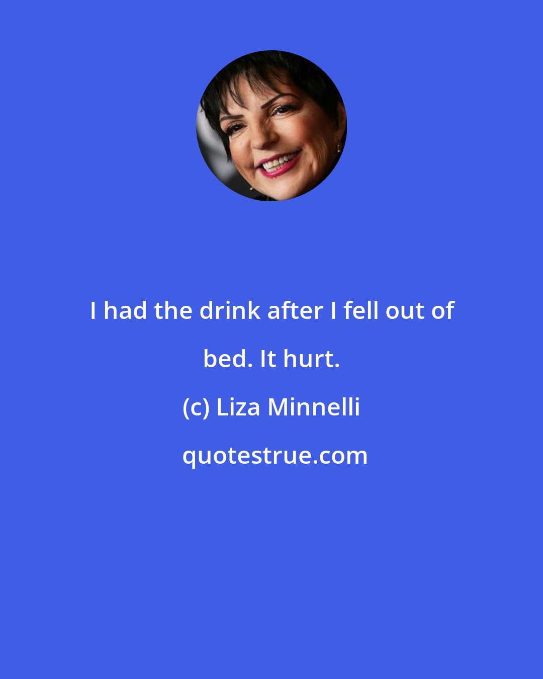 Liza Minnelli: I had the drink after I fell out of bed. It hurt.