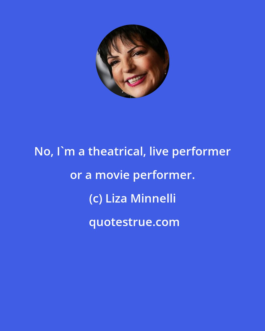 Liza Minnelli: No, I'm a theatrical, live performer or a movie performer.