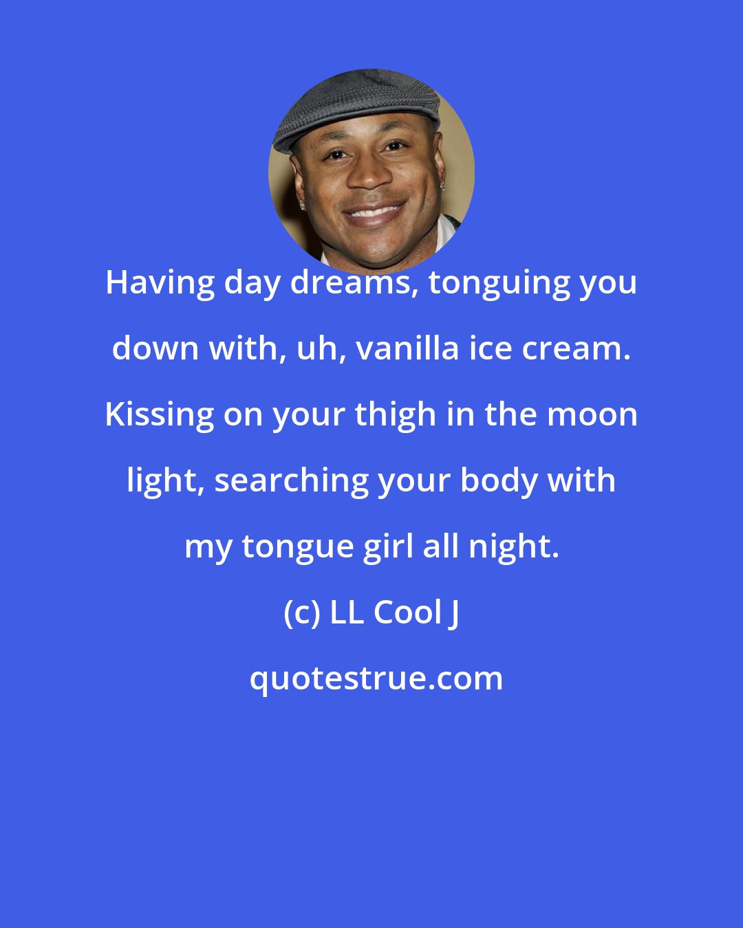 LL Cool J: Having day dreams, tonguing you down with, uh, vanilla ice cream. Kissing on your thigh in the moon light, searching your body with my tongue girl all night.
