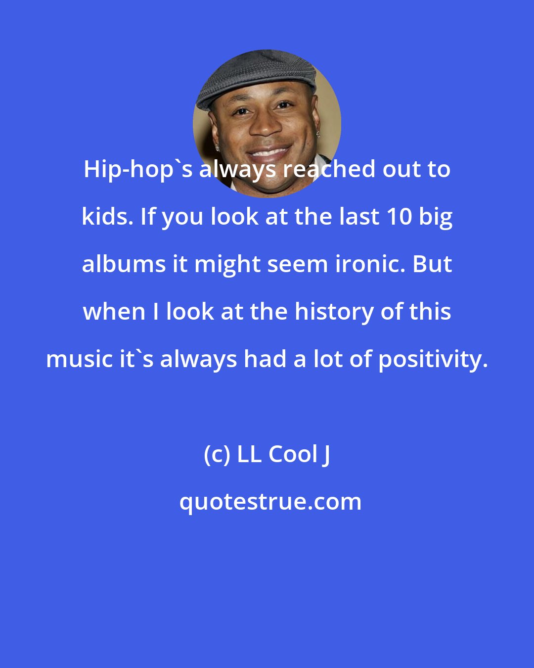 LL Cool J: Hip-hop's always reached out to kids. If you look at the last 10 big albums it might seem ironic. But when I look at the history of this music it's always had a lot of positivity.