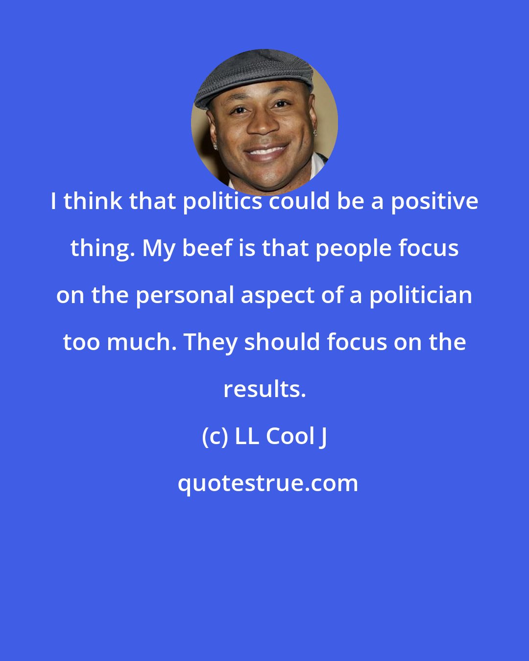 LL Cool J: I think that politics could be a positive thing. My beef is that people focus on the personal aspect of a politician too much. They should focus on the results.