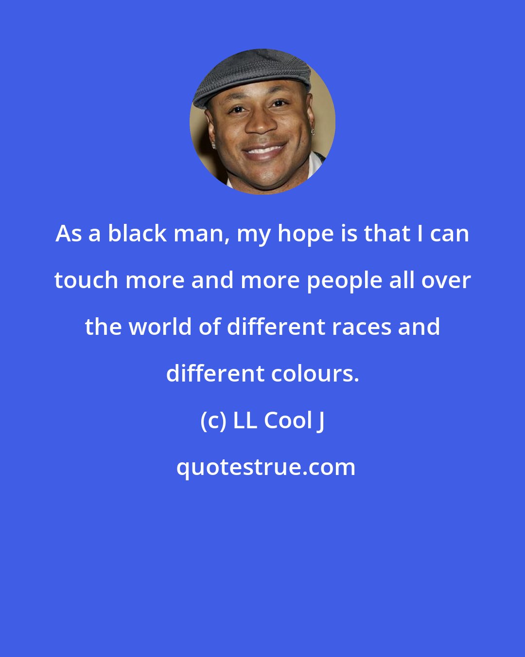 LL Cool J: As a black man, my hope is that I can touch more and more people all over the world of different races and different colours.