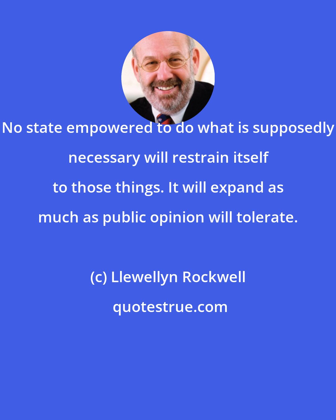 Llewellyn Rockwell: No state empowered to do what is supposedly necessary will restrain itself to those things. It will expand as much as public opinion will tolerate.