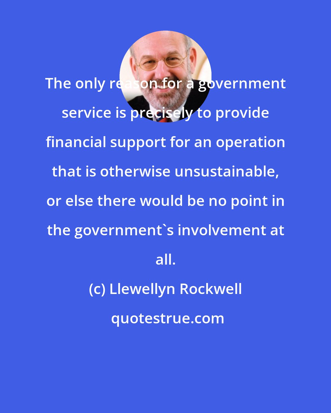 Llewellyn Rockwell: The only reason for a government service is precisely to provide financial support for an operation that is otherwise unsustainable, or else there would be no point in the government's involvement at all.